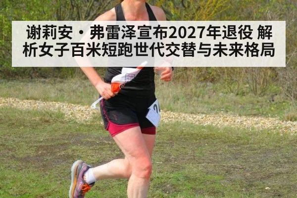 谢莉安·弗雷泽宣布2027年退役 解析女子百米短跑世代交替与未来格局