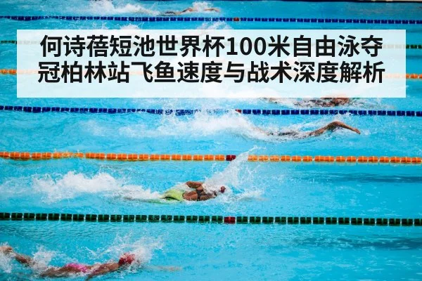 何诗蓓短池世界杯100米自由泳夺冠柏林站飞鱼速度与战术深度解析