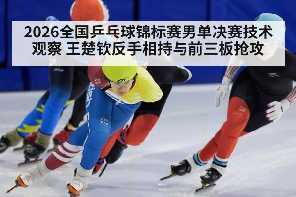 2026全国乒乓球锦标赛男单决赛技术观察 王楚钦反手相持与前三板抢攻