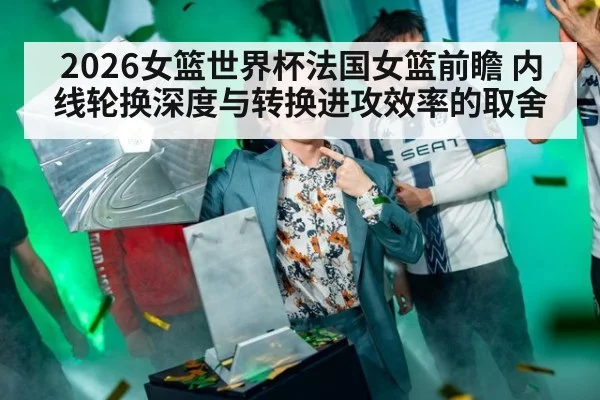 2026女篮世界杯法国女篮前瞻 内线轮换深度与转换进攻效率的取舍