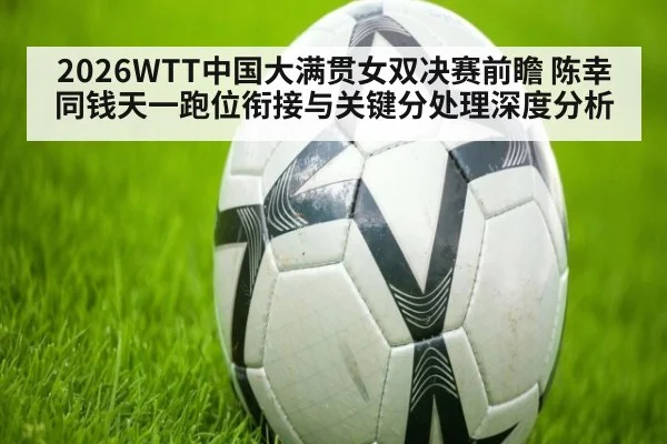 2026WTT中国大满贯女双决赛前瞻 陈幸同钱天一跑位衔接与关键分处理深度分析