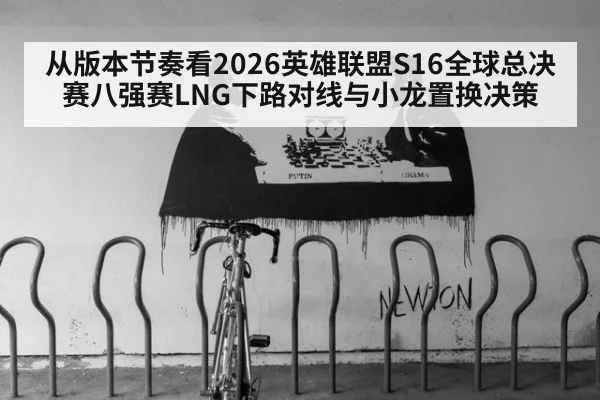 从版本节奏看2026英雄联盟S16全球总决赛八强赛LNG下路对线与小龙置换决策